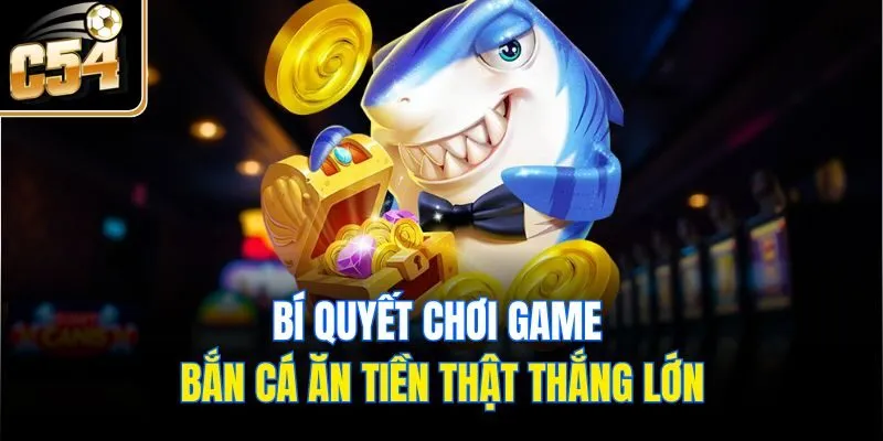 Bí quyết chơi game bắn cá ăn tiền thật thắng lớn