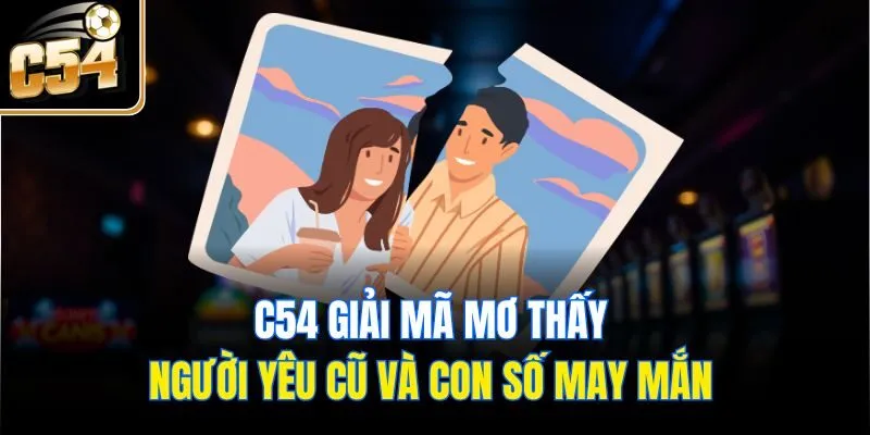 C54 Giải Mã Mơ Thấy Người Yêu Cũ Và Con Số May Mắn 