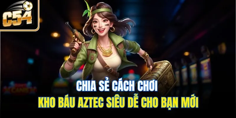 Chia sẻ cách chơi Kho báu Aztec siêu dễ cho bạn mới