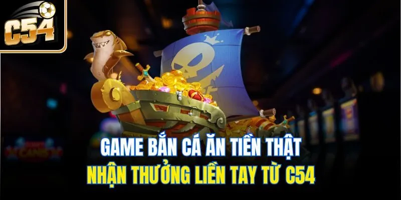 Game Bắn Cá Ăn Tiền Thật - Nhận Thưởng Liền Tay Từ C54