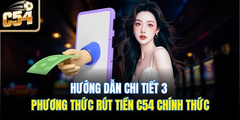 Hướng dẫn chi tiết 3 phương thức rút tiền C54 chính thức