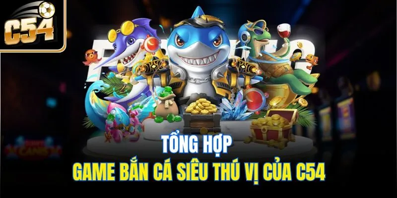 Tổng hợp game bắn cá siêu thú vị của C54